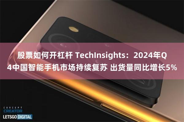 股票如何开杠杆 TechInsights：2024年Q4中国智能手机市场持续复苏 出货量同比增长5%