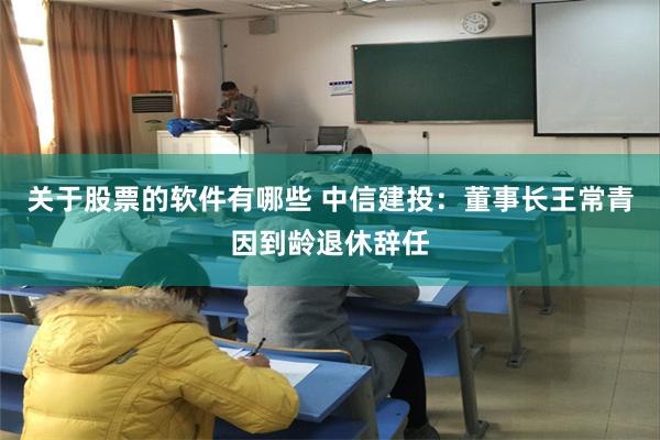 关于股票的软件有哪些 中信建投：董事长王常青因到龄退休辞任