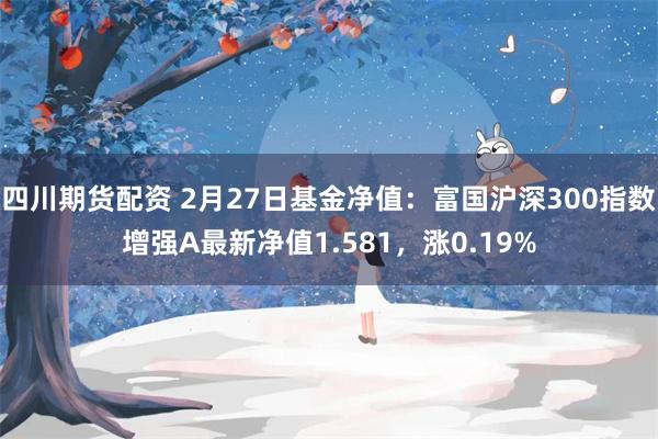 四川期货配资 2月27日基金净值：富国沪深300指数增强A最新净值1.581，涨0.19%