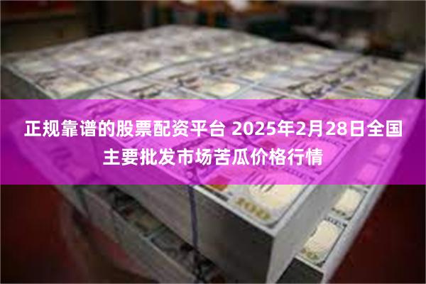 正规靠谱的股票配资平台 2025年2月28日全国主要批发市场苦瓜价格行情