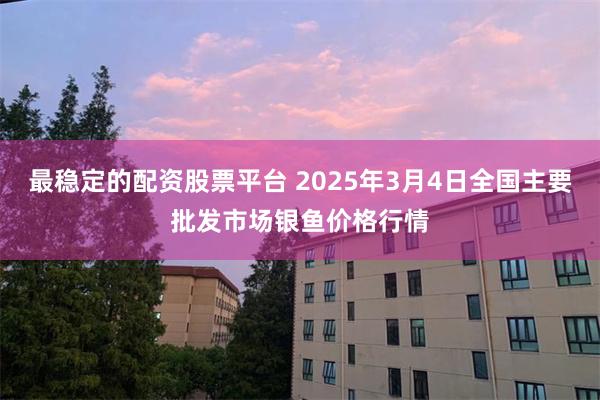 最稳定的配资股票平台 2025年3月4日全国主要批发市场银鱼价格行情