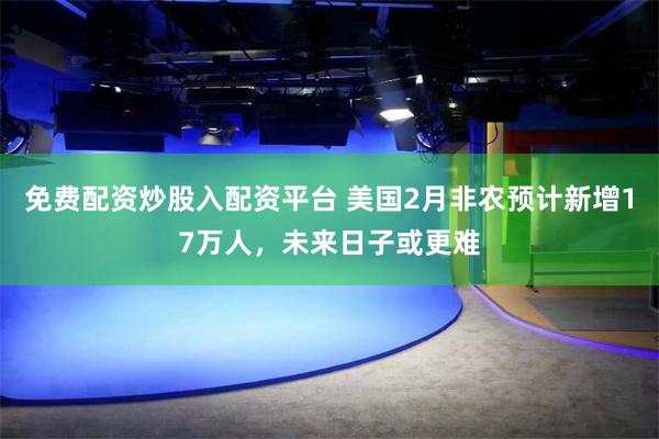 免费配资炒股入配资平台 美国2月非农预计新增17万人，未来日子或更难