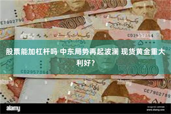 股票能加杠杆吗 中东局势再起波澜 现货黄金重大利好？