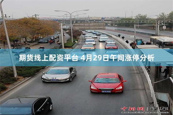 期货线上配资平台 4月29日午间涨停分析