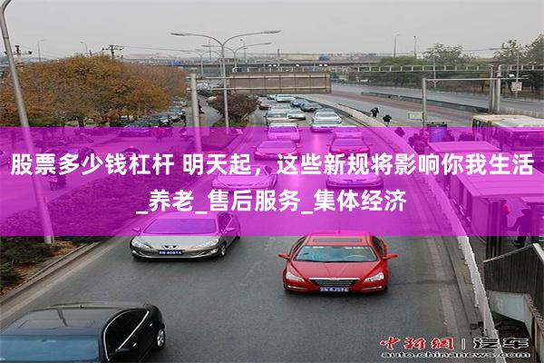 股票多少钱杠杆 明天起，这些新规将影响你我生活_养老_售后服务_集体经济