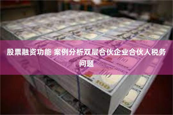 股票融资功能 案例分析双层合伙企业合伙人税务问题