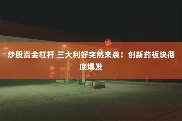 炒股资金杠杆 三大利好突然来袭！创新药板块彻底爆发