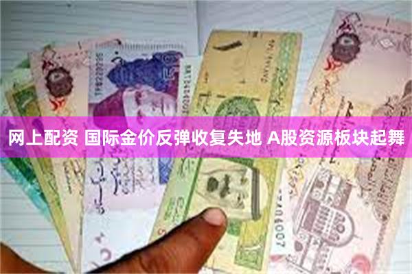 网上配资 国际金价反弹收复失地 A股资源板块起舞