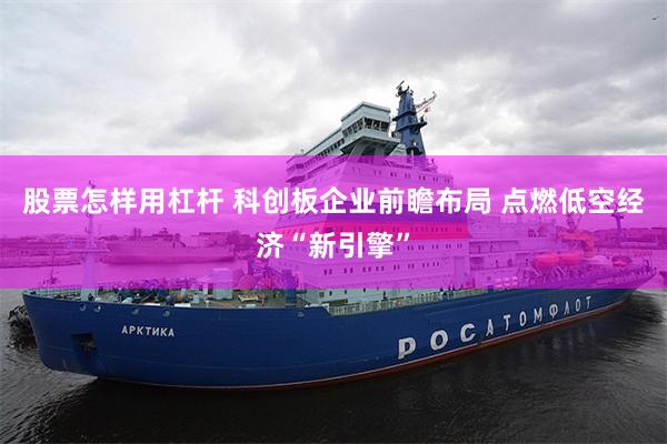 股票怎样用杠杆 科创板企业前瞻布局 点燃低空经济“新引擎”