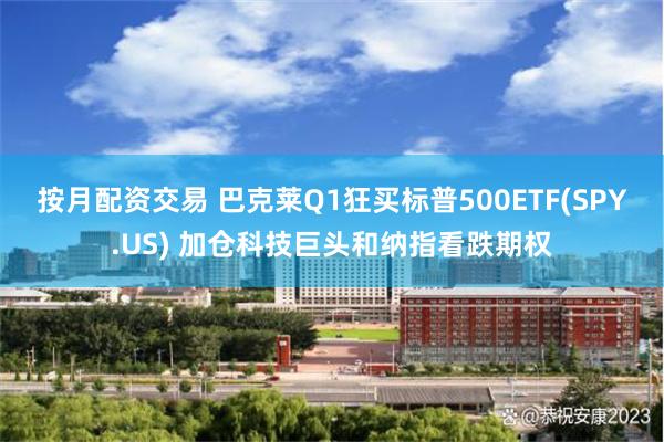 按月配资交易 巴克莱Q1狂买标普500ETF(SPY.US) 加仓科技巨头和纳指看跌期权
