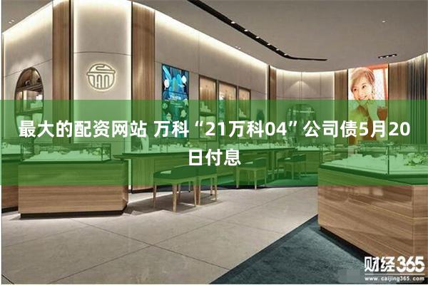 最大的配资网站 万科“21万科04”公司债5月20日付息