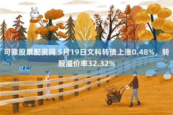 可靠股票配资网 5月19日文科转债上涨0.48%，转股溢价率32.32%