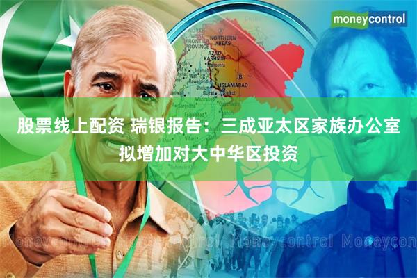 股票线上配资 瑞银报告：三成亚太区家族办公室拟增加对大中华区投资