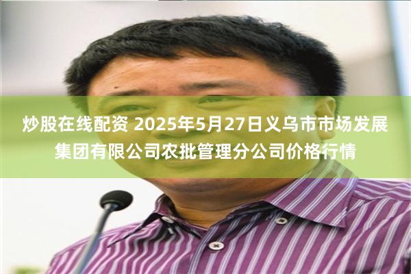 炒股在线配资 2025年5月27日义乌市市场发展集团有限公司农批管理分公司价格行情