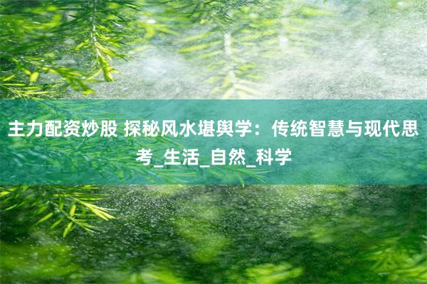 主力配资炒股 探秘风水堪舆学：传统智慧与现代思考_生活_自然_科学