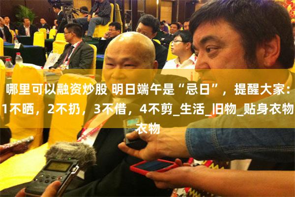 哪里可以融资炒股 明日端午是“忌日”，提醒大家：1不晒，2不扔，3不借，4不剪_生活_旧物_贴身衣物