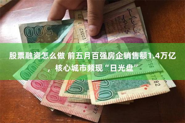 股票融资怎么做 前五月百强房企销售额1.4万亿，核心城市频现“日光盘”