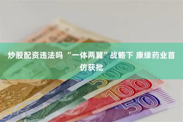炒股配资违法吗 “一体两翼”战略下 康缘药业首仿获批