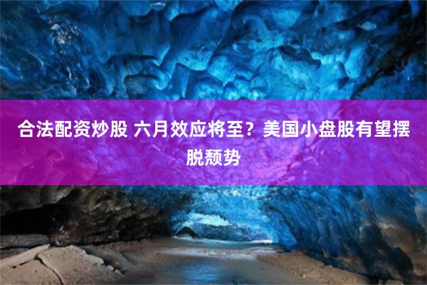 合法配资炒股 六月效应将至？美国小盘股有望摆脱颓势