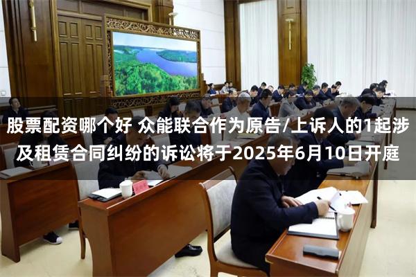 股票配资哪个好 众能联合作为原告/上诉人的1起涉及租赁合同纠纷的诉讼将于2025年6月10日开庭