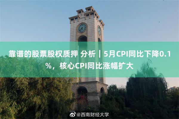 靠谱的股票股权质押 分析｜5月CPI同比下降0.1%，核心CPI同比涨幅扩大