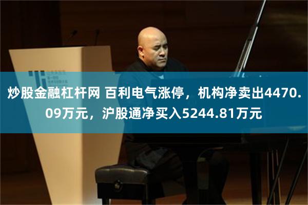 炒股金融杠杆网 百利电气涨停，机构净卖出4470.09万元，沪股通净买入5244.81万元